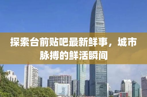 探索臺(tái)前貼吧最新鮮事，城市脈搏的鮮活瞬間