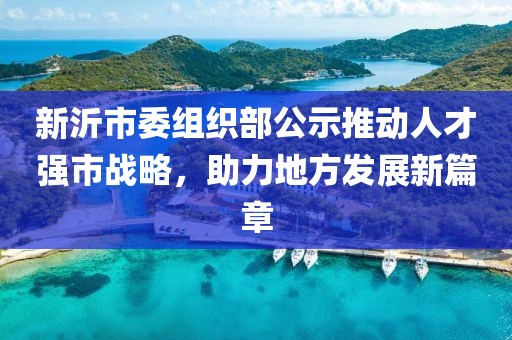 新沂市委組織部公示推動(dòng)人才強(qiáng)市戰(zhàn)略，助力地方發(fā)展新篇章