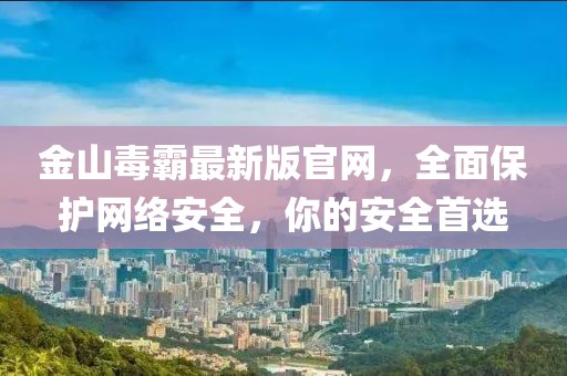 金山毒霸最新版官網(wǎng)，全面保護(hù)網(wǎng)絡(luò)安全，你的安全首選