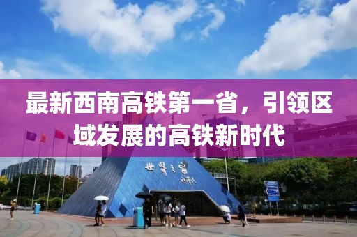 最新西南高鐵第一省，引領(lǐng)區(qū)域發(fā)展的高鐵新時代
