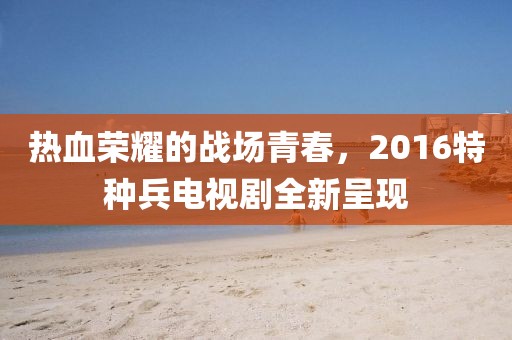 熱血榮耀的戰(zhàn)場青春，2016特種兵電視劇全新呈現(xiàn)