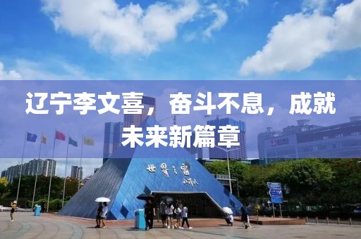 遼寧李文喜，奮斗不息，成就未來新篇章