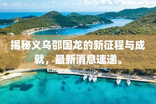 揭秘義烏邵國龍的新征程與成就，最新消息速遞。