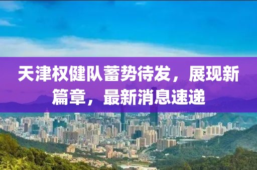 天津權(quán)健隊蓄勢待發(fā)，展現(xiàn)新篇章，最新消息速遞