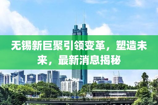 無錫新巨聚引領變革，塑造未來，最新消息揭秘