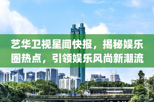 藝華衛(wèi)視星聞快報(bào)，揭秘娛樂圈熱點(diǎn)，引領(lǐng)娛樂風(fēng)尚新潮流