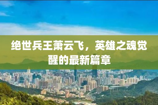 絕世兵王蕭云飛，英雄之魂覺醒的最新篇章