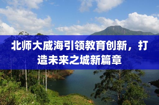 北師大威海引領教育創(chuàng)新，打造未來之城新篇章