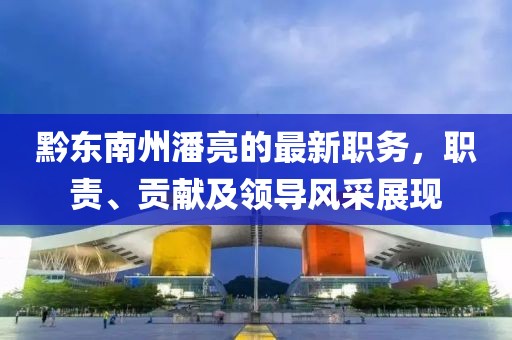 黔東南州潘亮的最新職務(wù)，職責(zé)、貢獻及領(lǐng)導(dǎo)風(fēng)采展現(xiàn)