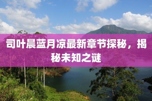 司葉晨藍(lán)月涼最新章節(jié)探秘，揭秘未知之謎