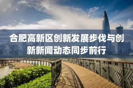 合肥高新區(qū)創(chuàng)新發(fā)展步伐與創(chuàng)新新聞動(dòng)態(tài)同步前行