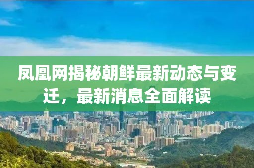鳳凰網(wǎng)揭秘朝鮮最新動態(tài)與變遷，最新消息全面解讀
