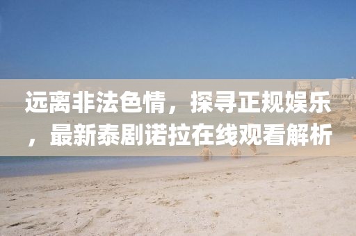 遠(yuǎn)離非法色情，探尋正規(guī)娛樂，最新泰劇諾拉在線觀看解析