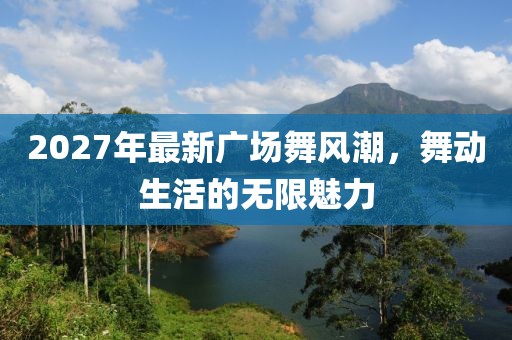 2027年最新廣場(chǎng)舞風(fēng)潮，舞動(dòng)生活的無限魅力