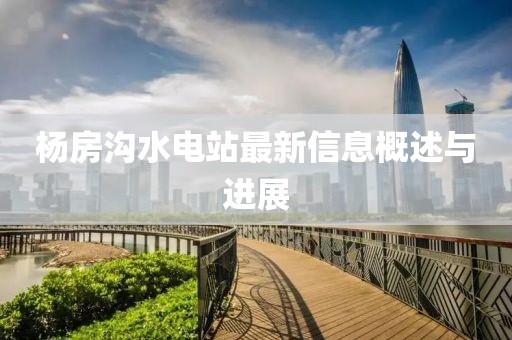 楊房溝水電站最新信息概述與進展