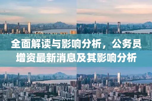 全面解讀與影響分析，公務(wù)員增資最新消息及其影響分析