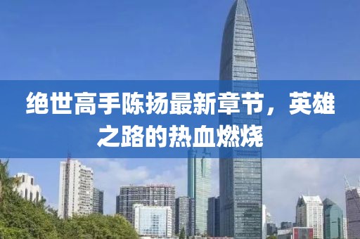 絕世高手陳揚最新章節(jié)，英雄之路的熱血燃燒