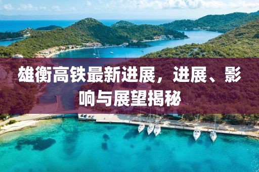 雄衡高鐵最新進(jìn)展，進(jìn)展、影響與展望揭秘