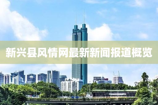 新興縣風(fēng)情網(wǎng)最新新聞報(bào)道概覽