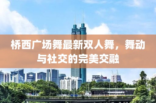 橋西廣場舞最新雙人舞，舞動與社交的完美交融