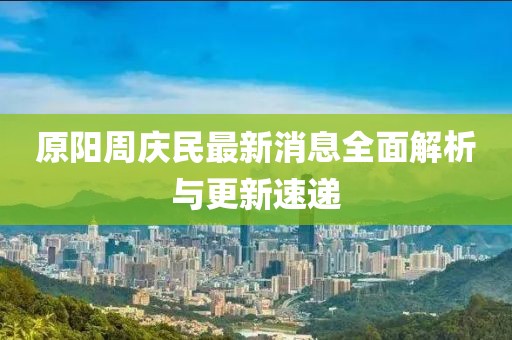 原陽周慶民最新消息全面解析與更新速遞