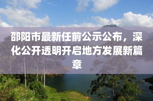 邵陽市最新任前公示公布，深化公開透明開啟地方發(fā)展新篇章