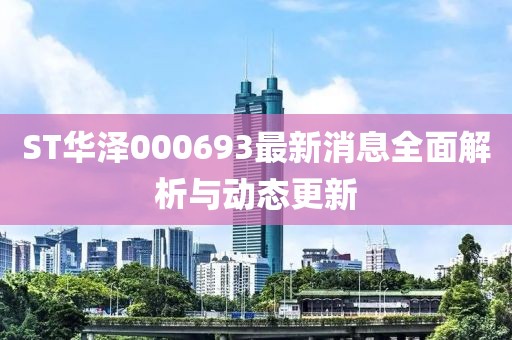 ST華澤000693最新消息全面解析與動態(tài)更新