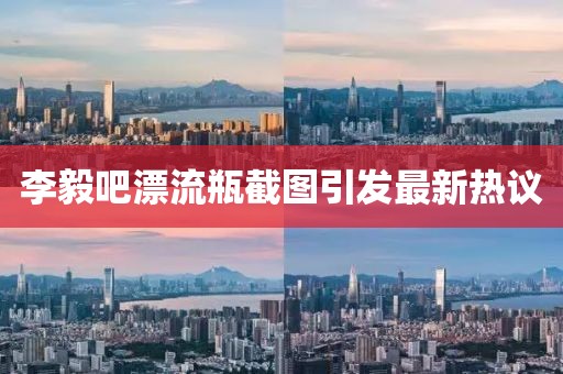 李毅吧漂流瓶截圖引發(fā)最新熱議