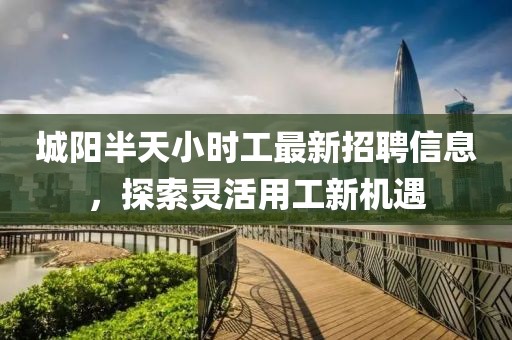 城陽半天小時(shí)工最新招聘信息，探索靈活用工新機(jī)遇