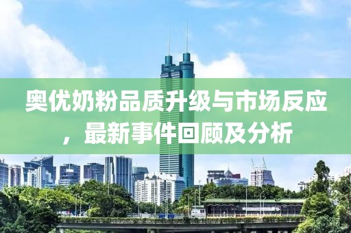 奧優(yōu)奶粉品質(zhì)升級(jí)與市場(chǎng)反應(yīng)，最新事件回顧及分析