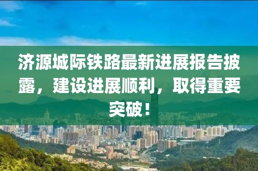 濟(jì)源城際鐵路最新進(jìn)展報(bào)告披露，建設(shè)進(jìn)展順利，取得重要突破！
