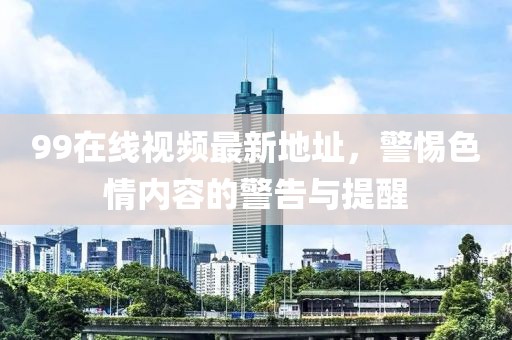 99在線視頻最新地址，警惕色情內(nèi)容的警告與提醒