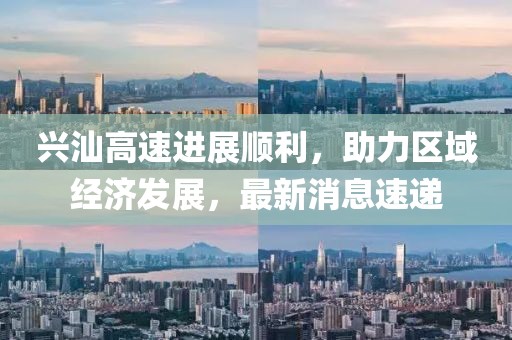 興汕高速進(jìn)展順利，助力區(qū)域經(jīng)濟(jì)發(fā)展，最新消息速遞
