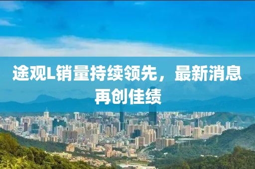 途觀L銷量持續(xù)領(lǐng)先，最新消息再創(chuàng)佳績(jī)
