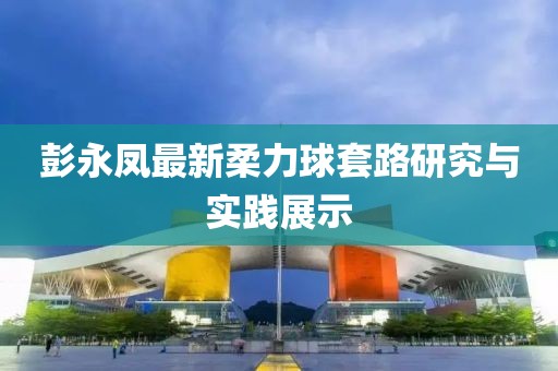 彭永鳳最新柔力球套路研究與實踐展示
