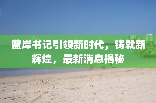 藍岸書記引領新時代，鑄就新輝煌，最新消息揭秘