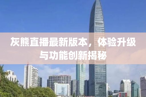 灰熊直播最新版本，體驗升級與功能創(chuàng)新揭秘