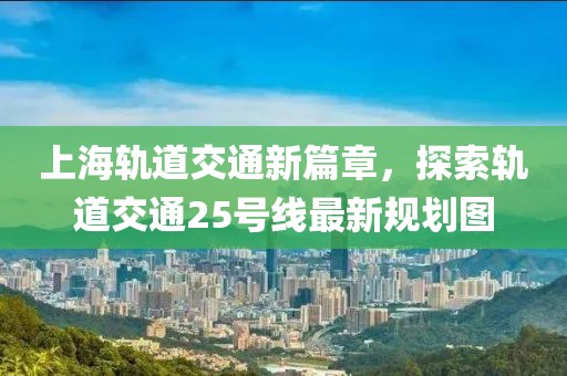 上海軌道交通新篇章，探索軌道交通25號線最新規(guī)劃圖
