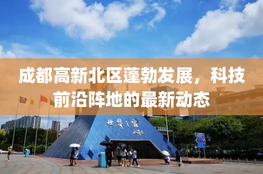 成都高新北區(qū)蓬勃發(fā)展，科技前沿陣地的最新動(dòng)態(tài)