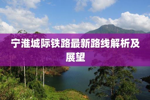 寧淮城際鐵路最新路線解析及展望