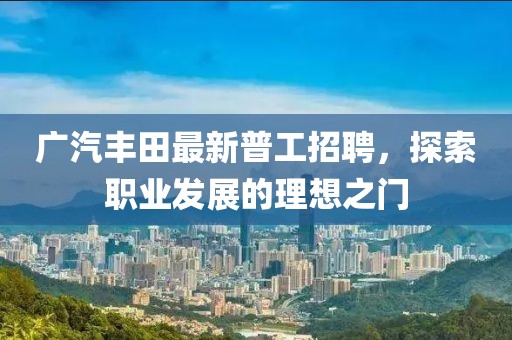 廣汽豐田最新普工招聘，探索職業(yè)發(fā)展的理想之門