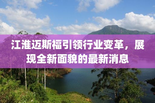 江淮邁斯福引領行業(yè)變革，展現(xiàn)全新面貌的最新消息