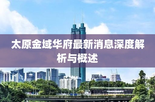 太原金域華府最新消息深度解析與概述