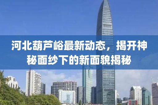 河北葫蘆峪最新動態(tài)，揭開神秘面紗下的新面貌揭秘