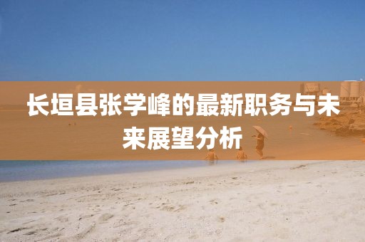 長垣縣張學(xué)峰的最新職務(wù)與未來展望分析