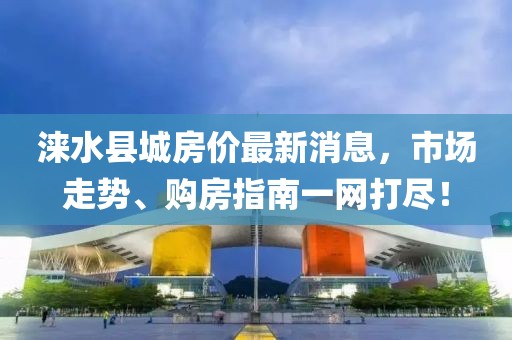 淶水縣城房價最新消息，市場走勢、購房指南一網(wǎng)打盡！
