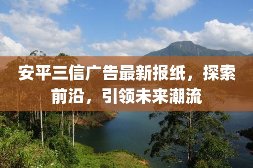 安平三信廣告最新報紙，探索前沿，引領(lǐng)未來潮流