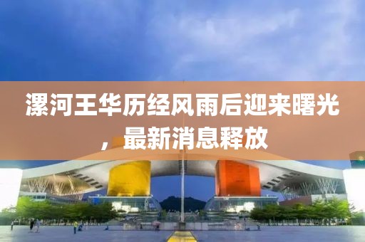 漯河王華歷經(jīng)風(fēng)雨后迎來曙光，最新消息釋放
