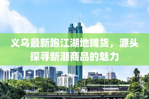 義烏最新跑江湖地攤貨，源頭探尋新潮商品的魅力