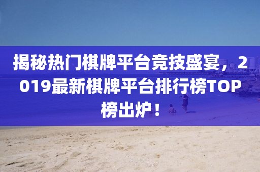揭秘?zé)衢T棋牌平臺競技盛宴，2019最新棋牌平臺排行榜TOP榜出爐！